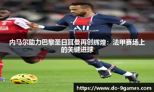 内马尔助力巴黎圣日耳曼再创辉煌：法甲赛场上的关键进球
