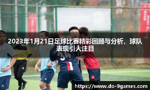 2023年1月21日足球比赛精彩回顾与分析，球队表现引人注目
