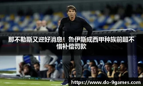 那不勒斯又迎好消息！鲁伊斯成西甲种族前超不惜补偿罚款