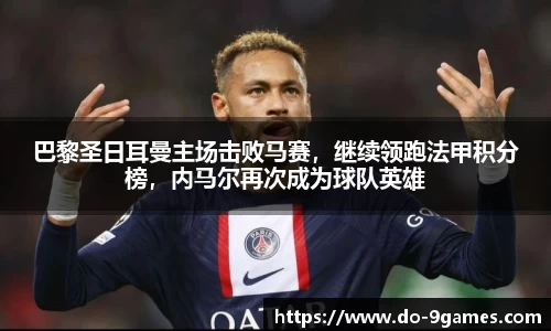 巴黎圣日耳曼主场击败马赛，继续领跑法甲积分榜，内马尔再次成为球队英雄