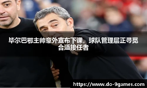 毕尔巴鄂主帅意外宣布下课，球队管理层正寻觅合适接任者