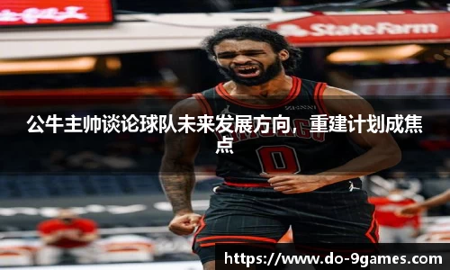 公牛主帅谈论球队未来发展方向，重建计划成焦点