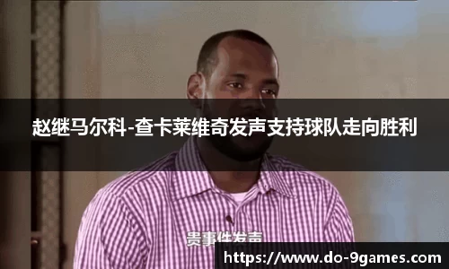 赵继马尔科-查卡莱维奇发声支持球队走向胜利