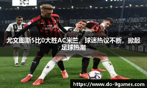 尤文图斯5比0大胜AC米兰，球迷热议不断，掀起足球热潮