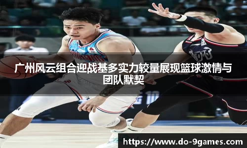 广州风云组合迎战基多实力较量展现篮球激情与团队默契