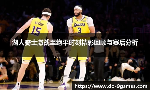 湖人骑士激战至绝平时刻精彩回顾与赛后分析