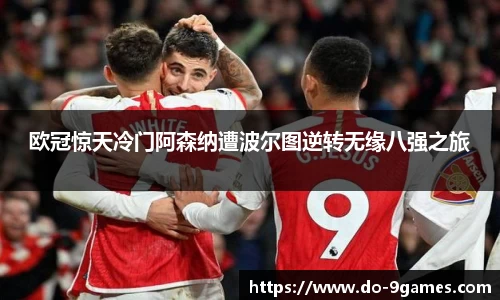 欧冠惊天冷门阿森纳遭波尔图逆转无缘八强之旅