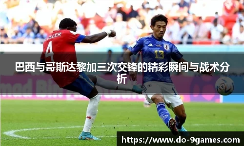 巴西与哥斯达黎加三次交锋的精彩瞬间与战术分析