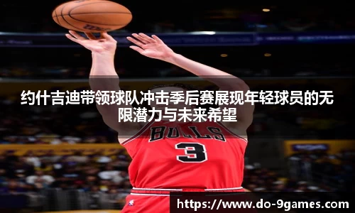 约什吉迪带领球队冲击季后赛展现年轻球员的无限潜力与未来希望