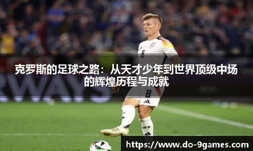 克罗斯的足球之路：从天才少年到世界顶级中场的辉煌历程与成就