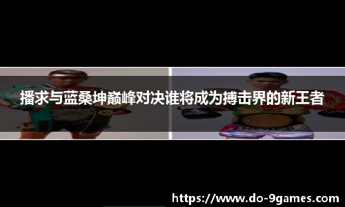 播求与蓝桑坤巅峰对决谁将成为搏击界的新王者