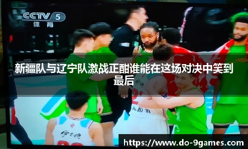 新疆队与辽宁队激战正酣谁能在这场对决中笑到最后