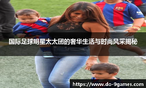 国际足球明星太太团的奢华生活与时尚风采揭秘
