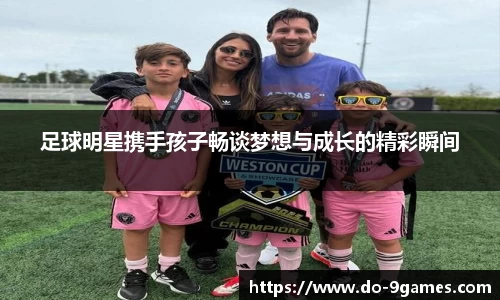 足球明星携手孩子畅谈梦想与成长的精彩瞬间